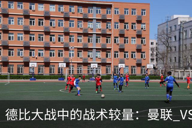德比大战中的战术较量：曼联 VS 曼城的精彩瞬间